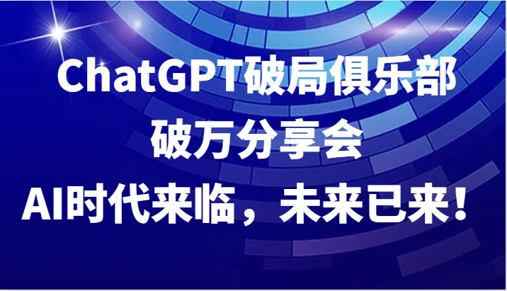 ChatGPT破局俱乐部破万分享会，AI时代来临，未来已来！-优优云网创