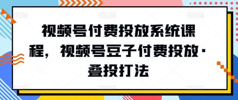 视频号付费投放系统课程，视频号豆子付费投放·叠投打法-优优云网创
