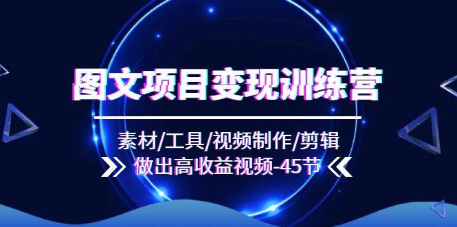 图文项目变现训练营：素材/工具/视频制作/剪辑/做出高收益视频(45节-优优云网创