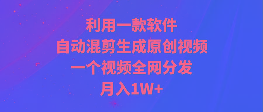 (9472期)利用一款软件，自动混剪生成原创视频，一个视频全网分发，月入1W+附软件-优优云网创