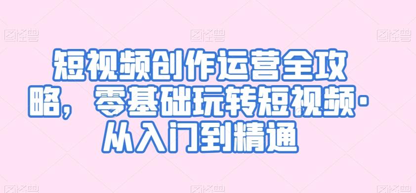 短视频创作运营全攻略，零基础玩转短视频·从入门到精通-优优云网创