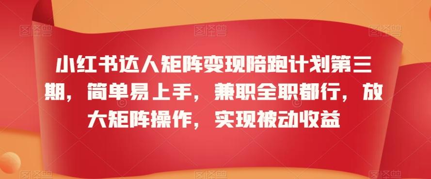 小红书达人矩阵变现陪跑计划第三期，简单易上手，兼职全职都行，放大矩阵操作，实现被动收益-优优云网创