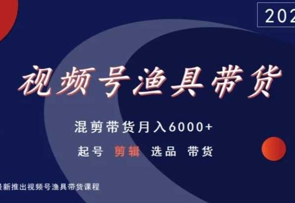 视频号渔具带货，混剪带货月入6000+，起号剪辑选品带货-优优云网创
