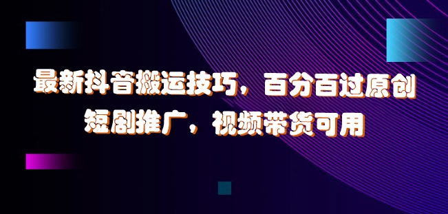 最新抖音搬运技巧，百分百过原创，短剧推广，视频带货可用【揭秘】-优优云网创