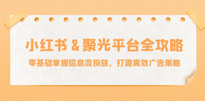 小红薯&聚光平台全攻略：零基础掌握信息流投放，打造高效广告策略-优优云网创