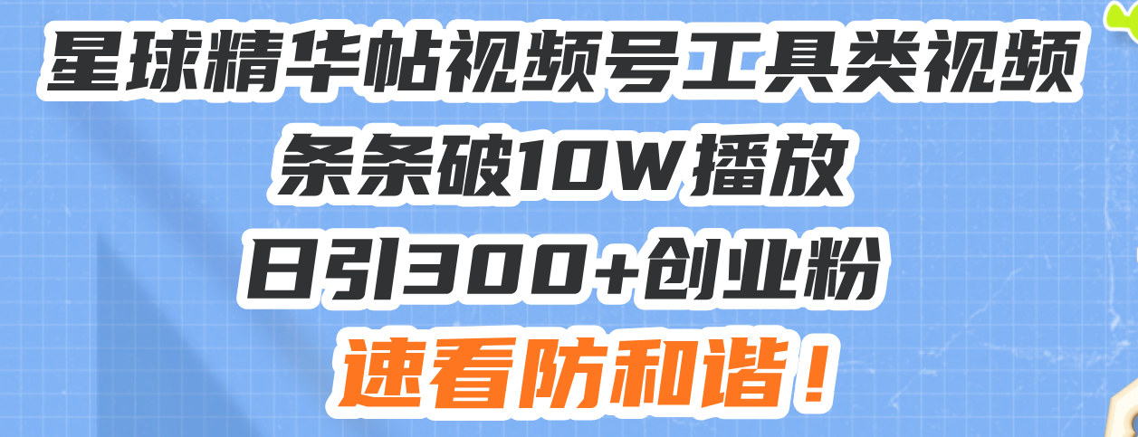 星球精华帖视频号工具类视频条条破10W播放日引300+创业粉，速看防和谐！-优优云网创