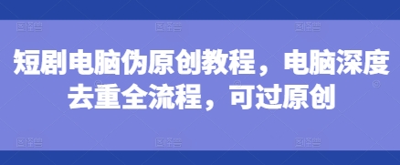 短剧电脑伪原创教程，电脑深度去重全流程，可过原创-优优云网创