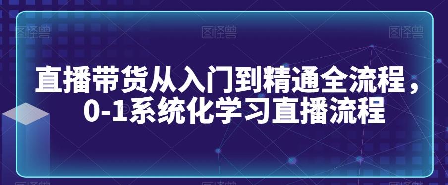 直播带货从入门到精通全流程，0-1系统化学习直播流程-优优云网创