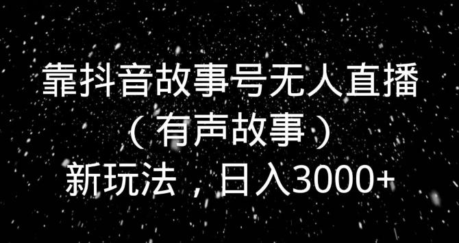 靠抖音故事号无人直播（有声故事）新玩法，日入3000+-优优云网创