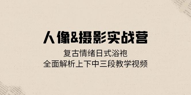 人像&摄影实战营：复古情绪日式浴袍，全面解析上下中三段教学视频-优优云网创