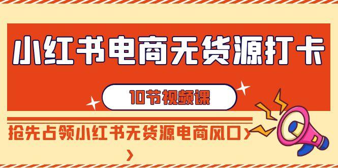 小红书电商无货源打卡，抢先占领小红书无货源电商风口(10节课)-优优云网创