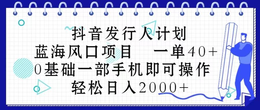 抖音发行人计划，蓝海风口项目 一单40，0基础一部手机即可操作 日入2000＋-优优云网创