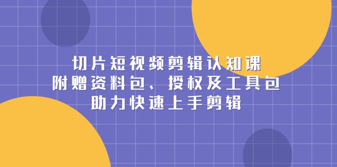 切片短视频剪辑认知课，附赠资料包、授权及工具包，助力快速上手剪辑-优优云网创