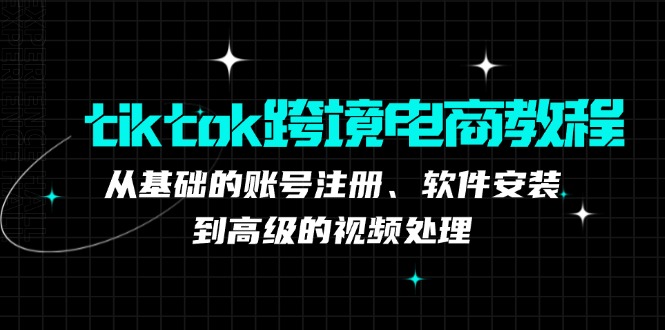 tiktok跨境电商教程：从基础的账号注册、软件安装，到高级的视频处理-优优云网创