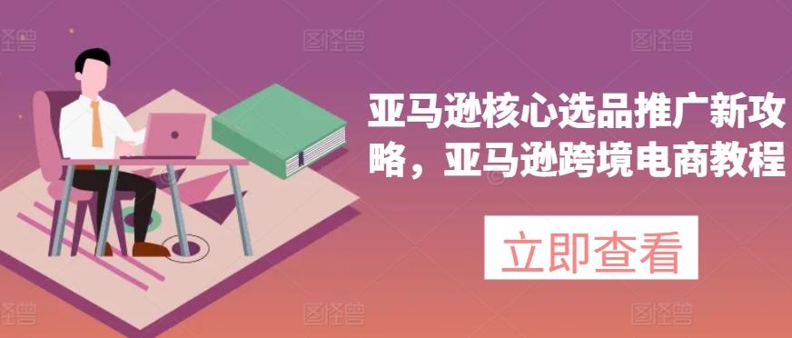 亚马逊核心选品推广新攻略，亚马逊跨境电商教程-优优云网创