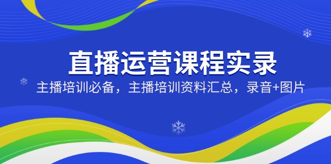 直播运营课程实录：主播培训必备，主播培训资料汇总，录音+图片-优优云网创