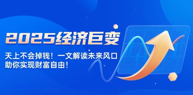 2025经济巨变，天上不会掉钱！一文解读未来风口，助你实现财富自由！-优优云网创
