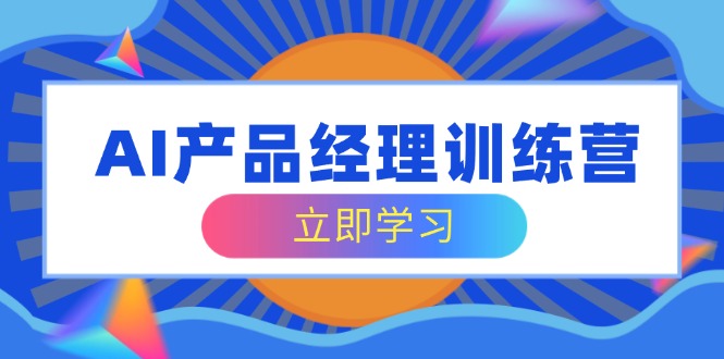 AI产品经理训练营，全面掌握核心知识体系，轻松应对求职转行挑战-优优云网创