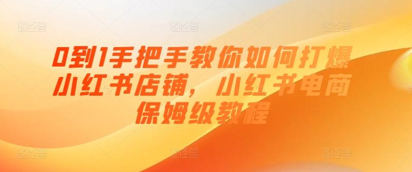 0到1手把手教你如何打爆小红书店铺，小红书电商保姆级教程-优优云网创