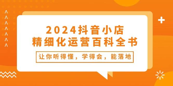 2024抖音小店-精细化运营百科全书：让你听得懂，学得会，能落地(34节课-优优云网创