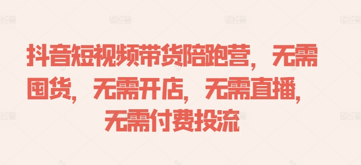 抖音短视频带货陪跑营，无需囤货、无需开店、无需直播,无需付费投流-优优云网创