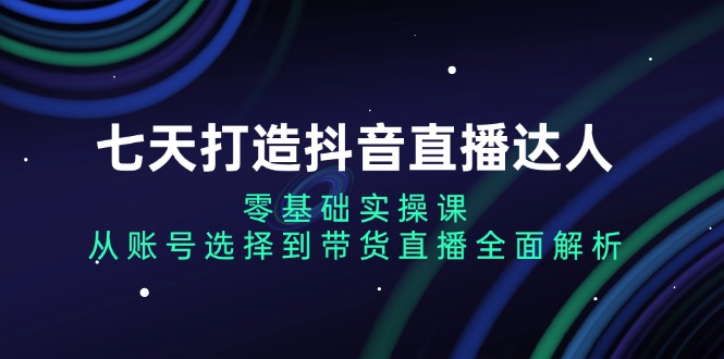 七天打造抖音直播达人：零基础实操课，从账号选择到带货直播全面解析-优优云网创