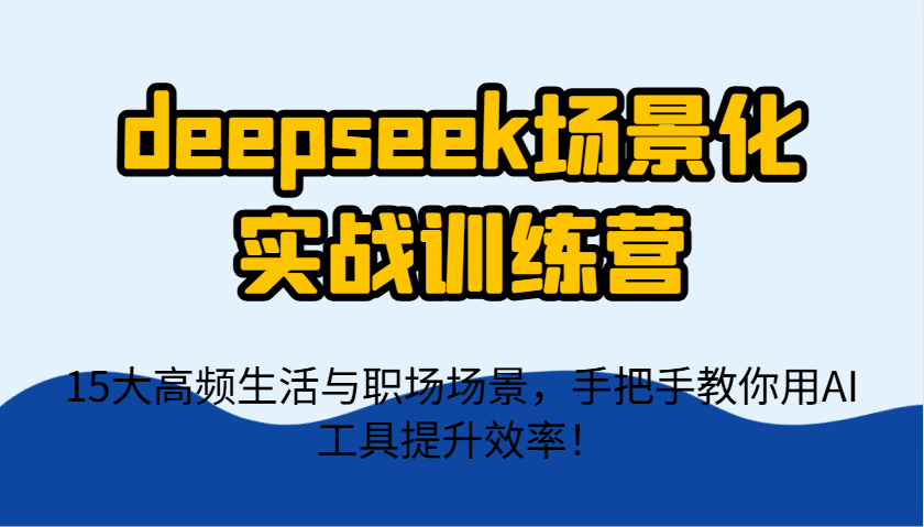 deepseek场景化实战训练营，15大高频生活与职场场景，手把手教你用AI工具提升效率！-优优云网创