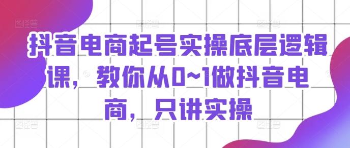 抖音电商起号实操底层逻辑课，教你从0~1做抖音电商，只讲实操-优优云网创