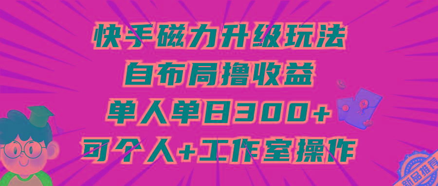 (9368期)快手磁力升级玩法，自布局撸收益，单人单日300+，个人工作室均可操作-优优云网创