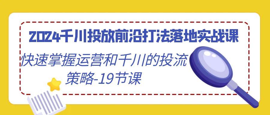 2024千川投放前沿打法落地实战课，快速掌握运营和千川的投流策略-19节课-优优云网创