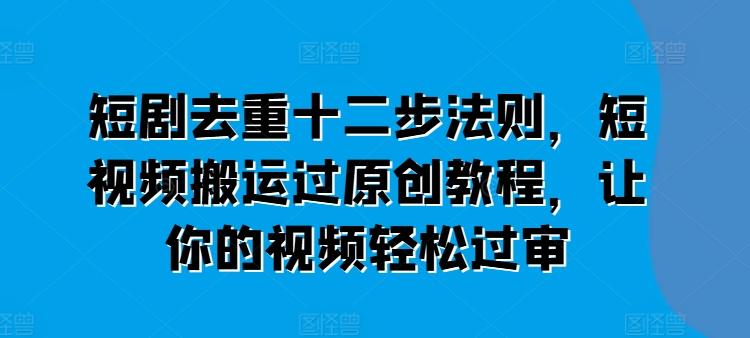 短剧去重十二步法则，短视频搬运过原创教程，让你的视频轻松过审-优优云网创