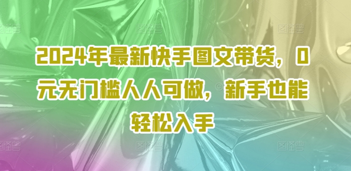 2024年最新快手图文带货，0元无门槛人人可做，新手也能轻松入手-优优云网创