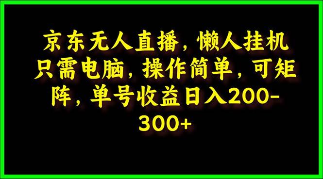 (9973期)京东无人直播，电脑挂机，操作简单，懒人专属，可矩阵操作 单号日入200-300-优优云网创