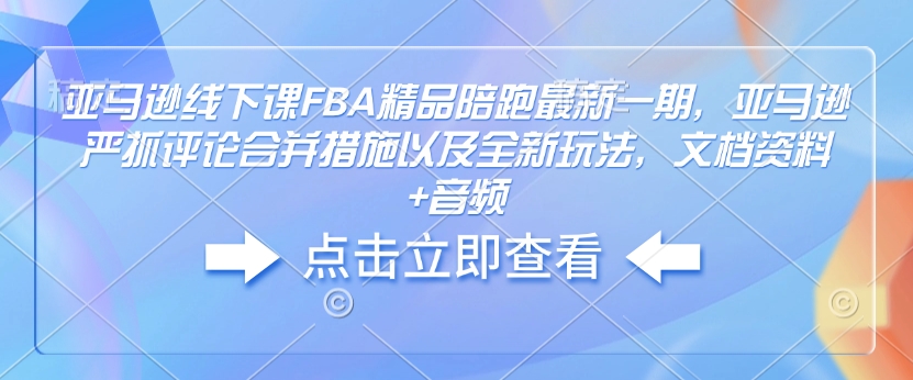 亚马逊线下课FBA精品陪跑最新一期，亚马逊严抓评论合并措施以及全新玩法，文档资料+音频-优优云网创