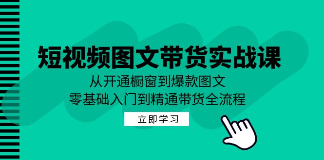 短视频图文带货实战课：从开通橱窗到爆款图文，零基础入门到精通带货-优优云网创