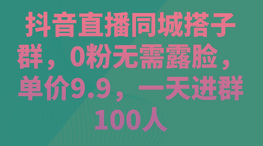 抖音直播同城搭子群，0粉无需露脸，单价9.9，一天进群100人-优优云网创