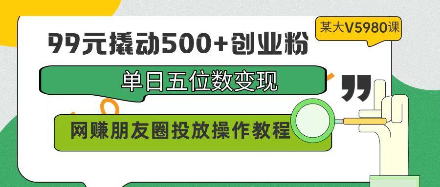 (9534期)99元撬动500+创业粉，单日五位数变现，网赚朋友圈投放操作教程价值5980！-优优云网创