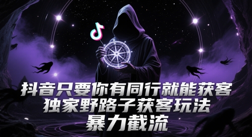 抖音只要你有同行就能获客，独家野路子获客玩法，暴力截流【揭秘】-优优云网创