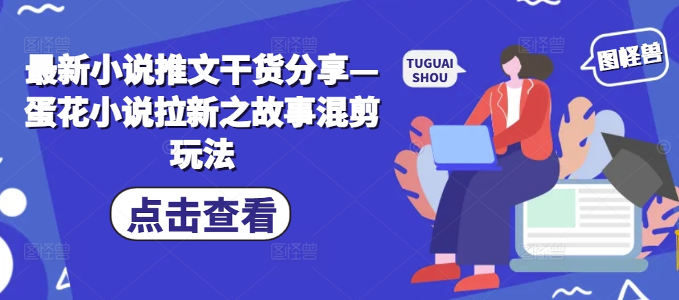 最新小说推文干货分享—蛋花小说拉新之故事混剪玩法-优优云网创