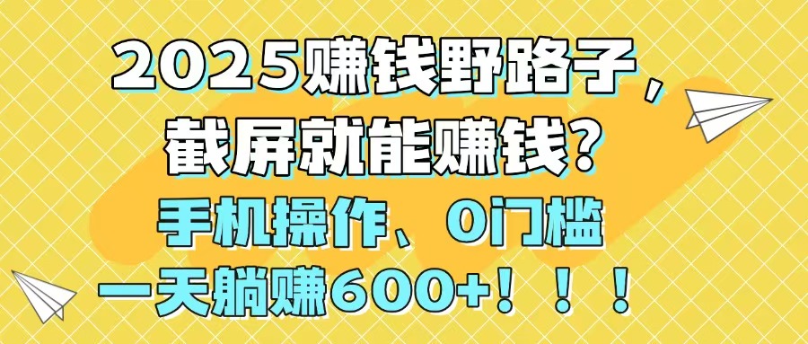 2025赚钱野路子，截屏就能赚钱？手机操作0门槛，一天躺赚600+！！！-优优云网创