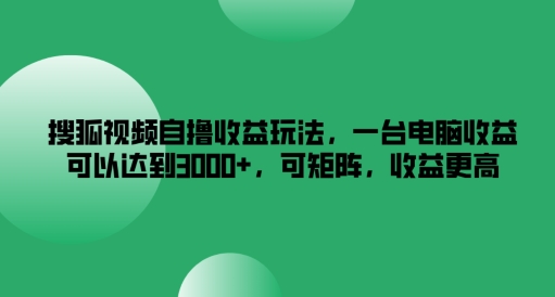 搜狐视频自撸收益玩法，一台电脑收益可以达到3k+，可矩阵，收益更高【揭秘】-优优云网创
