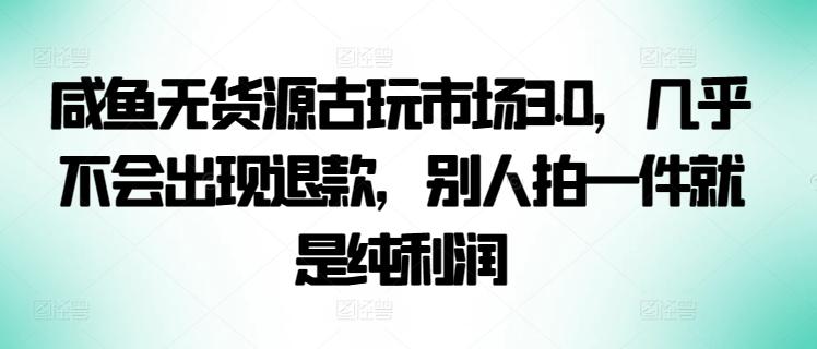 咸鱼无货源古玩市场3.0，几乎不会出现退款，别人拍一件就是纯利润【揭秘】-优优云网创