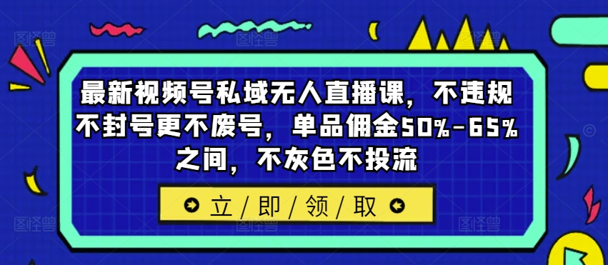 最新视频号私域无人直播课，不违规不封号更不废号，单品佣金50%-65%之间，不灰色不投流-优优云网创