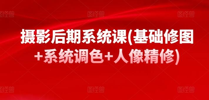 摄影后期系统课(基础修图+系统调色+人像精修)-优优云网创