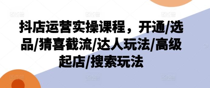 抖店运营实操课程，开通/选品/猜喜截流/达人玩法/高级起店/搜索玩法-优优云网创
