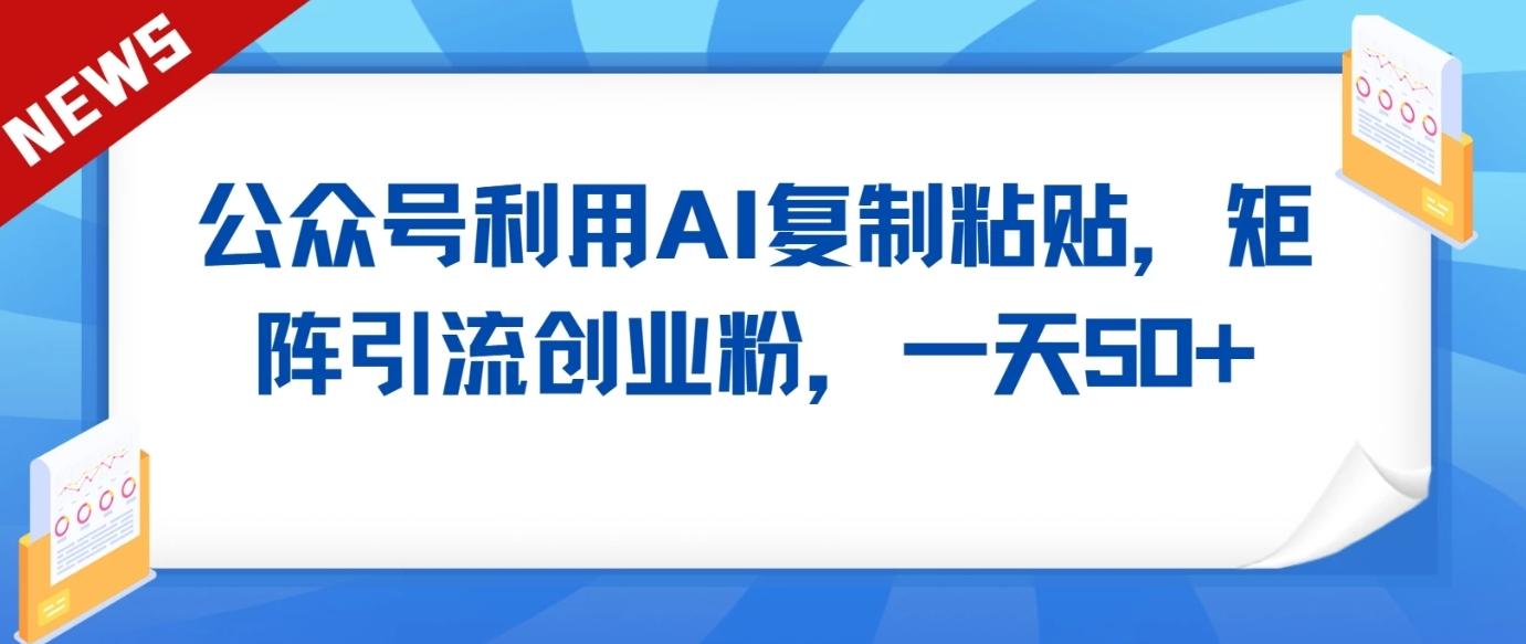 公众号利用AI工具复制粘贴矩阵引流创业粉，一天50+-优优云网创
