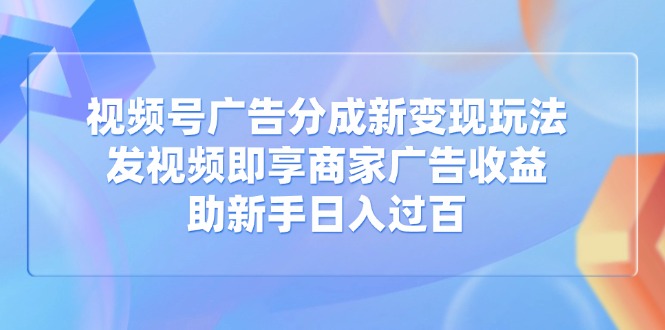 视频号广告分成新变现玩法：发视频即享商家广告收益，助新手日入过百-优优云网创