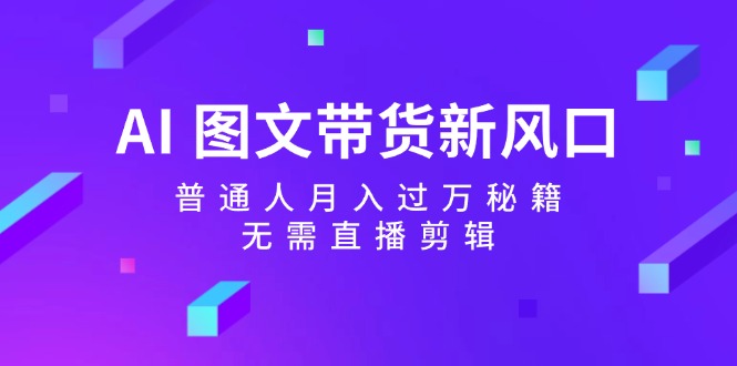 AI图文带货新风口：普通人月入过万秘籍，无需直播剪辑-优优云网创