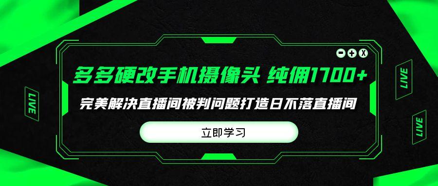 (9987期)多多硬改手机摄像头，单场带货纯佣1700+完美解决直播间被判问题，打造日…-优优云网创