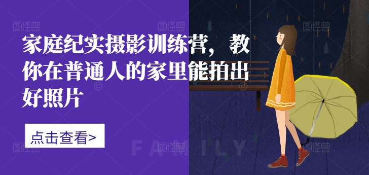 家庭纪实摄影训练营，教你在普通人的家里能拍出好照片-优优云网创